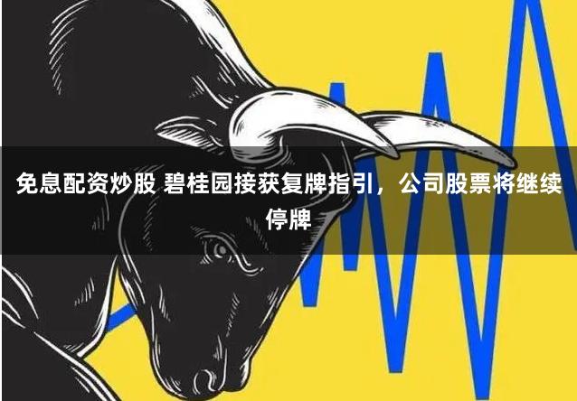 免息配资炒股 碧桂园接获复牌指引，公司股票将继续停牌