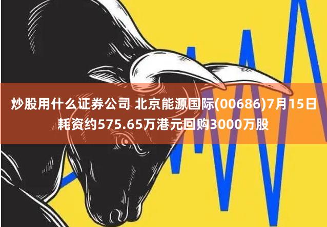 炒股用什么证券公司 北京能源国际(00686)7月15日耗资约575.65万港元回购3000万股