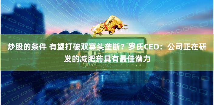 炒股的条件 有望打破双寡头垄断？罗氏CEO：公司正在研发的减肥药具有最佳潜力