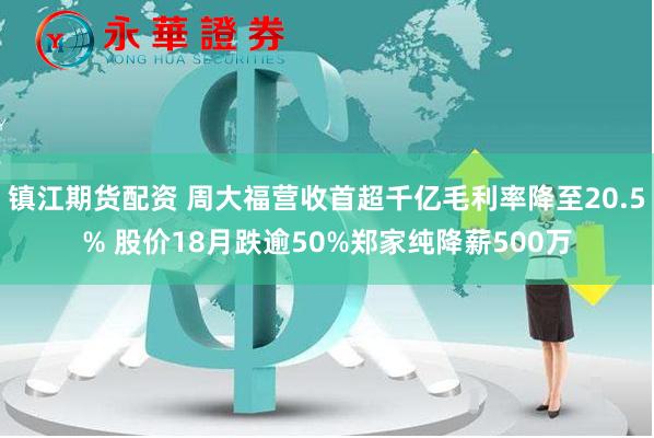 镇江期货配资 周大福营收首超千亿毛利率降至20.5% 股价18月跌逾50%郑家纯降薪500万