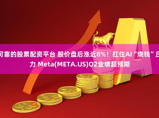 可靠的股票配资平台 股价盘后涨近8%！扛住AI“烧钱”压力 Meta(META.US)Q2业绩超预期