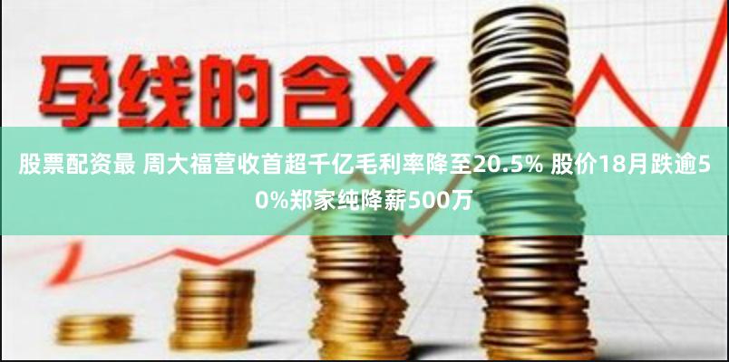 股票配资最 周大福营收首超千亿毛利率降至20.5% 股价18月跌逾50%郑家纯降薪500万