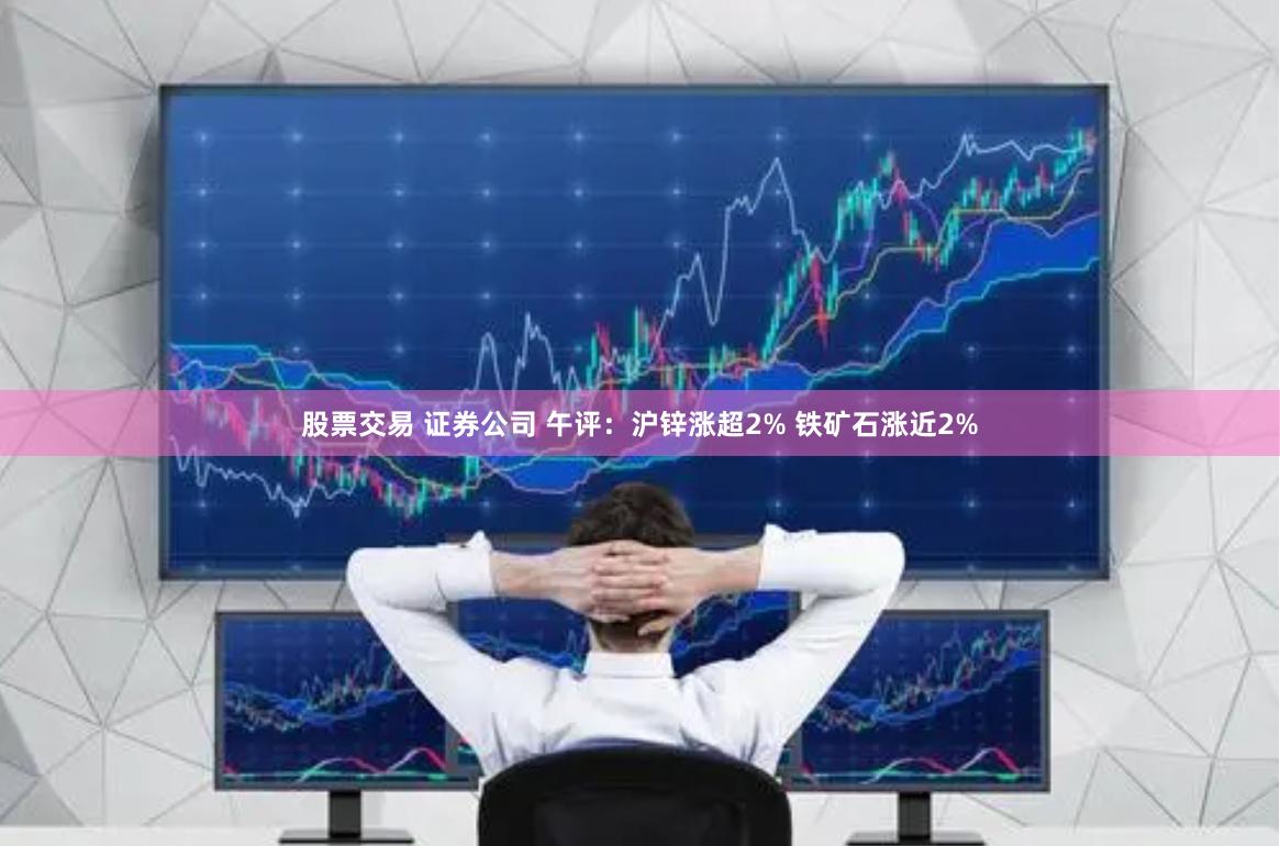 股票交易 证券公司 午评：沪锌涨超2% 铁矿石涨近2%