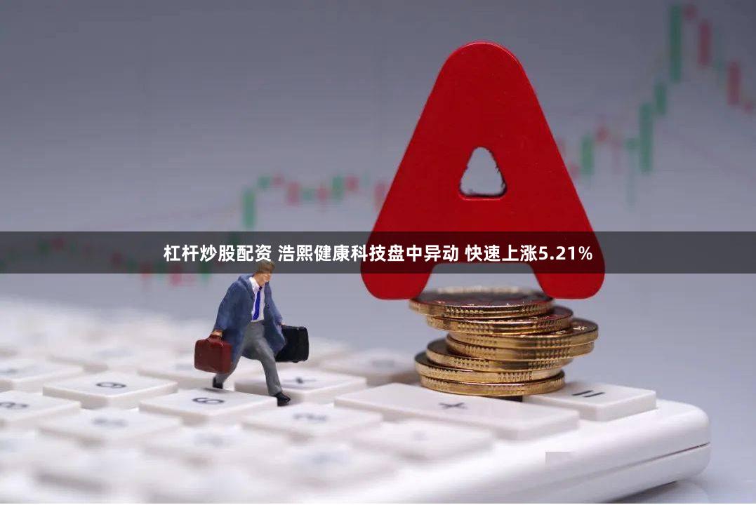 杠杆炒股配资 浩熙健康科技盘中异动 快速上涨5.21%