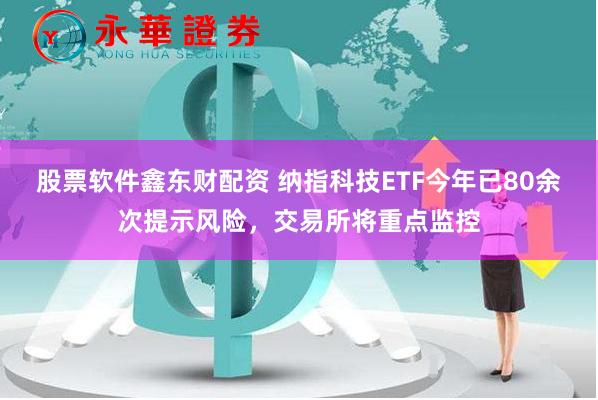 股票软件鑫东财配资 纳指科技ETF今年已80余次提示风险，交易所将重点监控