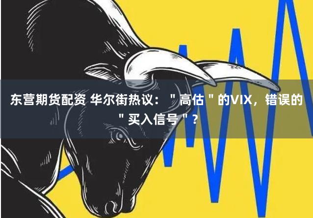 东营期货配资 华尔街热议：＂高估＂的VIX，错误的＂买入信号＂？