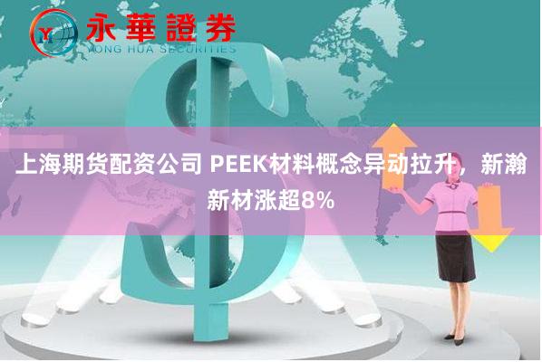 上海期货配资公司 PEEK材料概念异动拉升，新瀚新材涨超8%