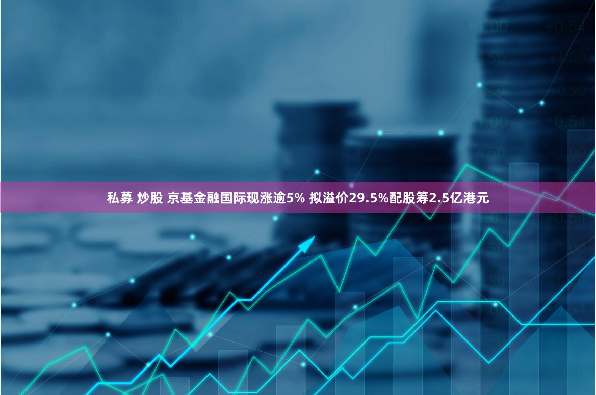 私募 炒股 京基金融国际现涨逾5% 拟溢价29.5%配股筹2.5亿港元