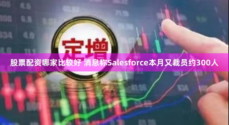 股票配资哪家比较好 消息称Salesforce本月又裁员约300人