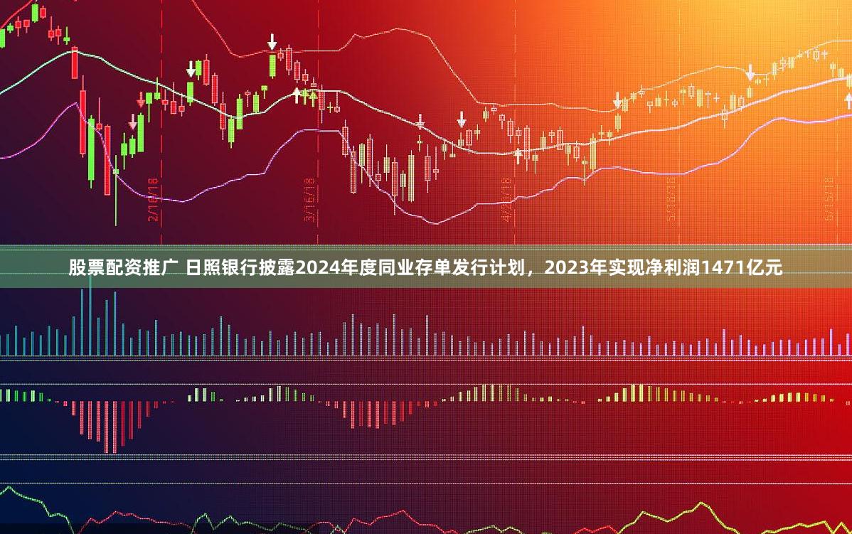 股票配资推广 日照银行披露2024年度同业存单发行计划，2023年实现净利润1471亿元