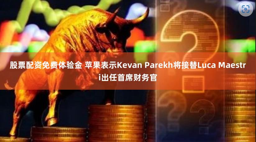 股票配资免费体验金 苹果表示Kevan Parekh将接替Luca Maestri出任首席财务官