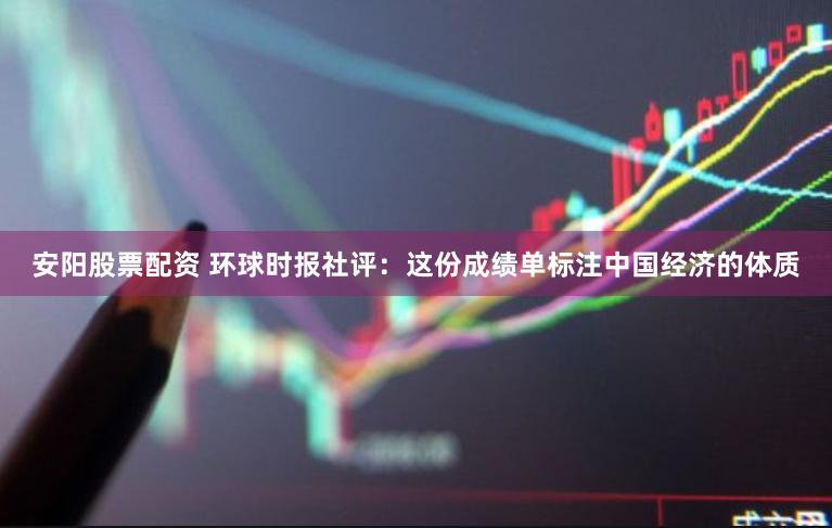 安阳股票配资 环球时报社评：这份成绩单标注中国经济的体质