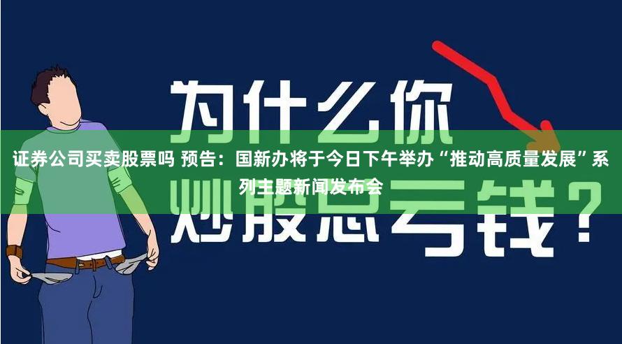 证券公司买卖股票吗 预告：国新办将于今日下午举办“推动高质量发展”系列主题新闻发布会