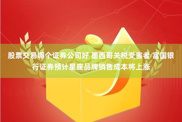 股票交易哪个证券公司好 墨西哥关税受害者 富国银行证券预计星座品牌销售成本将上涨