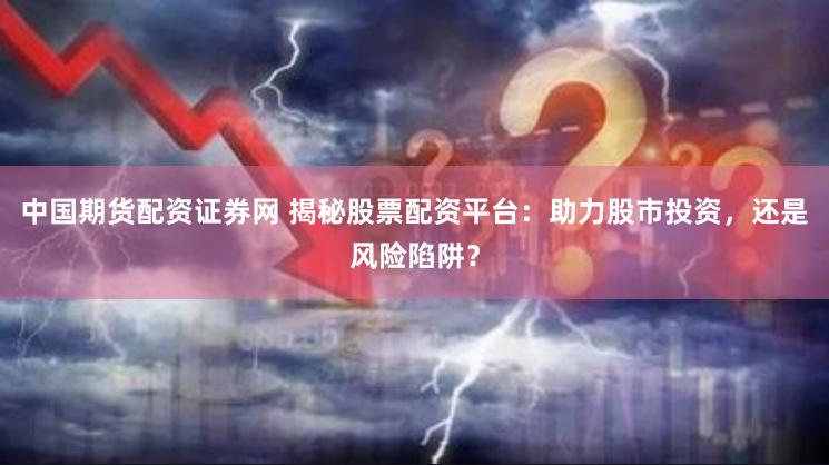 中国期货配资证券网 揭秘股票配资平台：助力股市投资，还是风险陷阱？