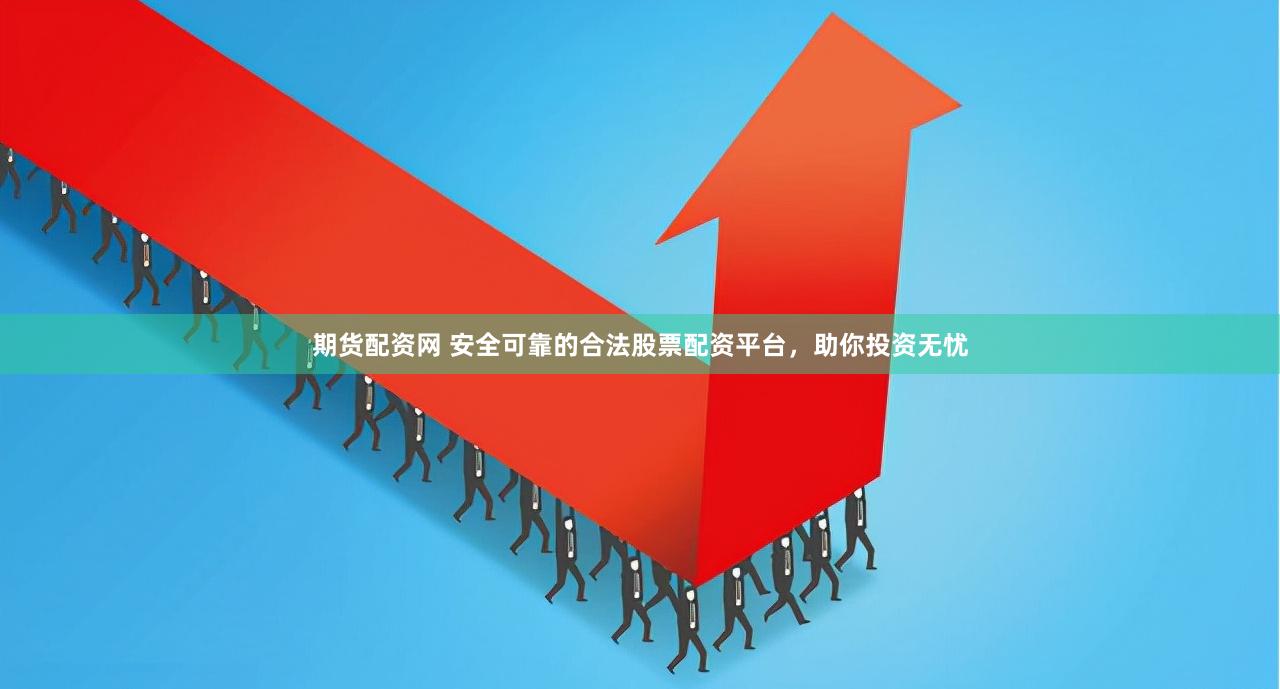 期货配资网 安全可靠的合法股票配资平台，助你投资无忧