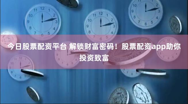 今日股票配资平台 解锁财富密码！股票配资app助你投资致富