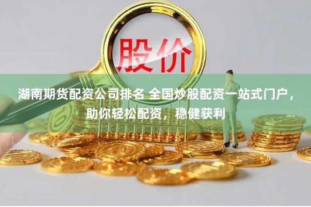 湖南期货配资公司排名 全国炒股配资一站式门户，助你轻松配资，稳健获利