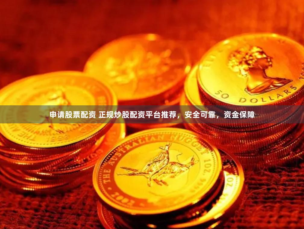 申请股票配资 正规炒股配资平台推荐，安全可靠，资金保障