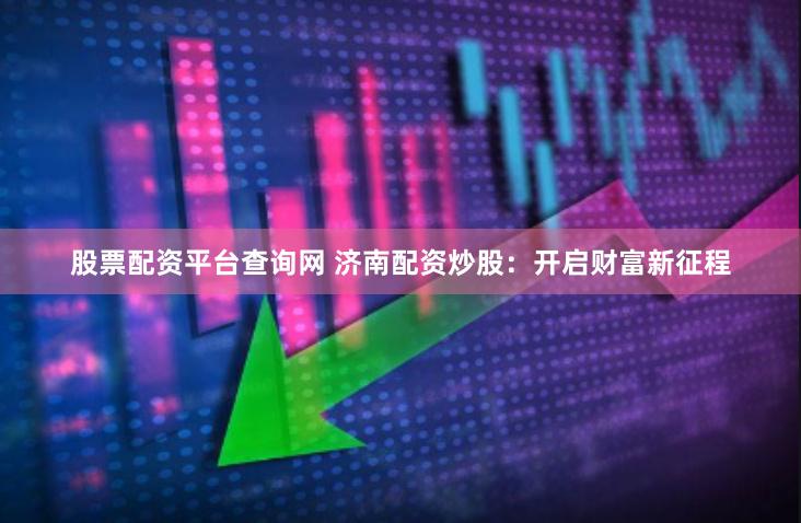 股票配资平台查询网 济南配资炒股：开启财富新征程