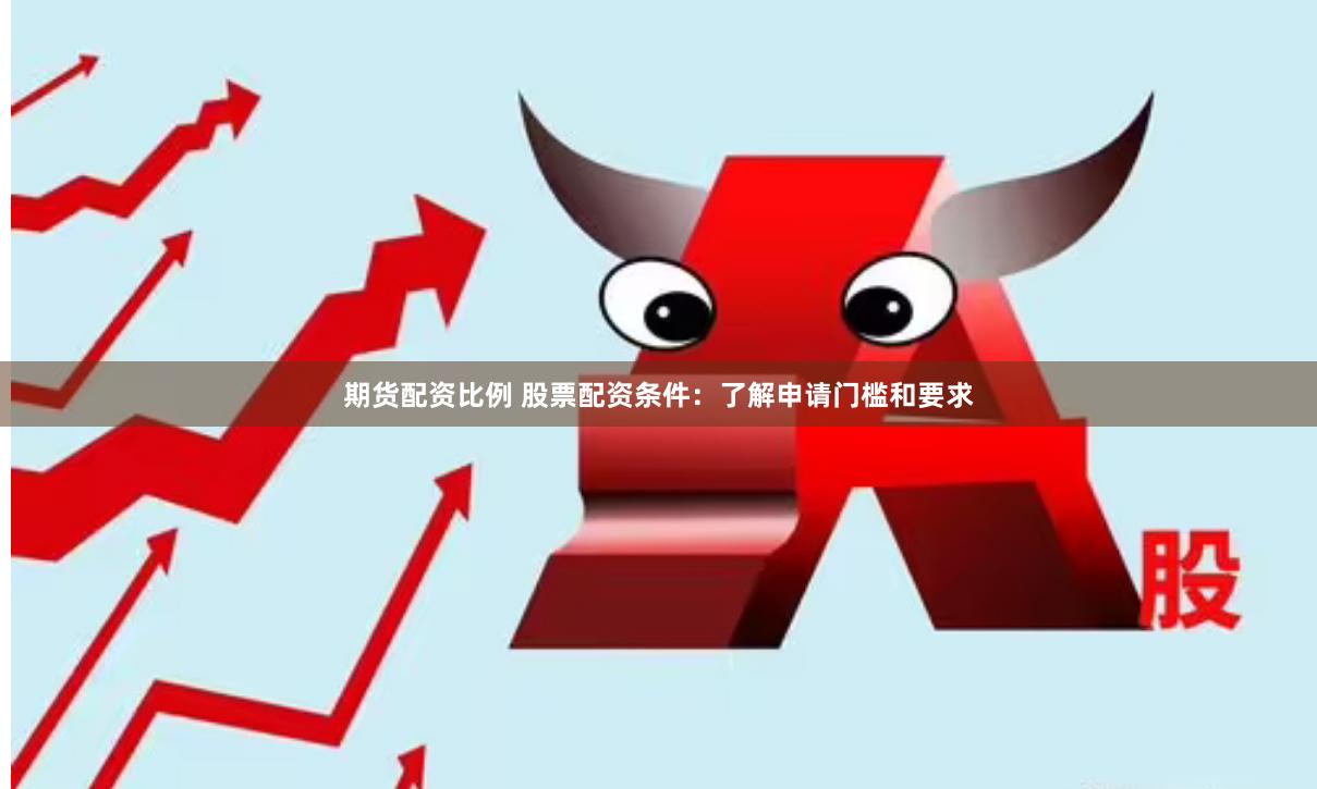 期货配资比例 股票配资条件：了解申请门槛和要求