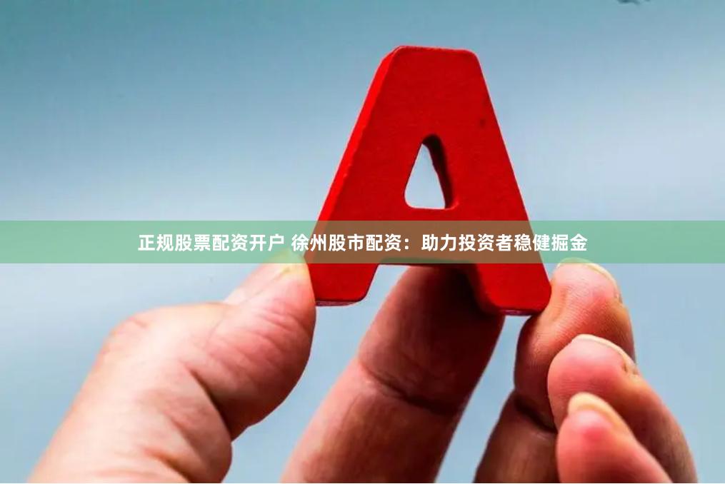 正规股票配资开户 徐州股市配资：助力投资者稳健掘金