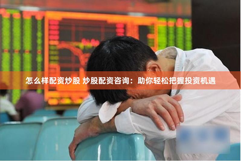 怎么样配资炒股 炒股配资咨询：助你轻松把握投资机遇