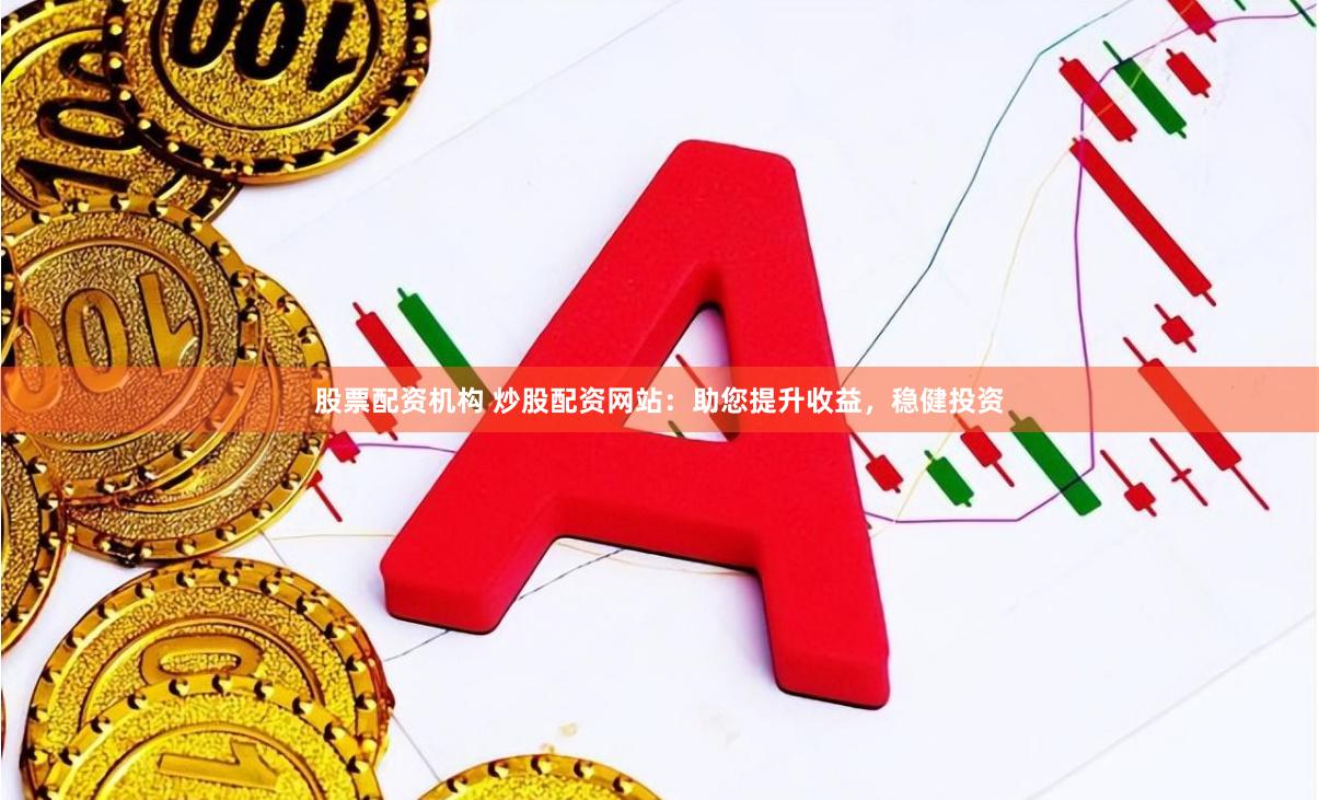 股票配资机构 炒股配资网站：助您提升收益，稳健投资