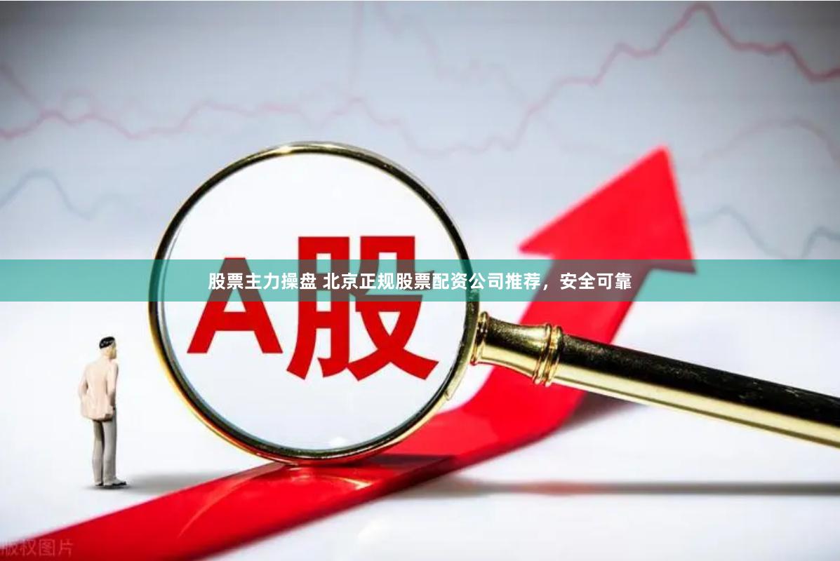 股票主力操盘 北京正规股票配资公司推荐，安全可靠