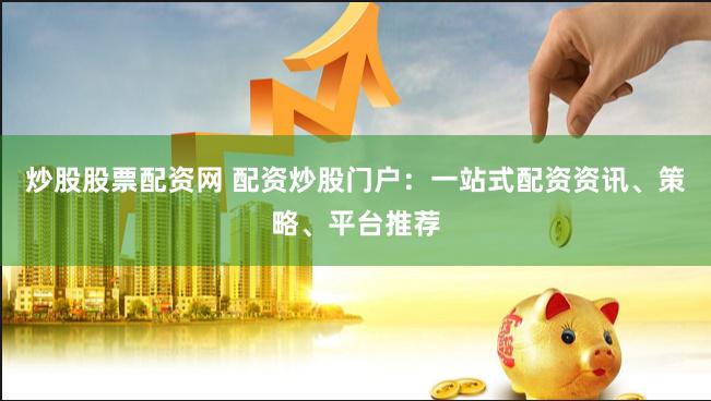 炒股股票配资网 配资炒股门户：一站式配资资讯、策略、平台推荐