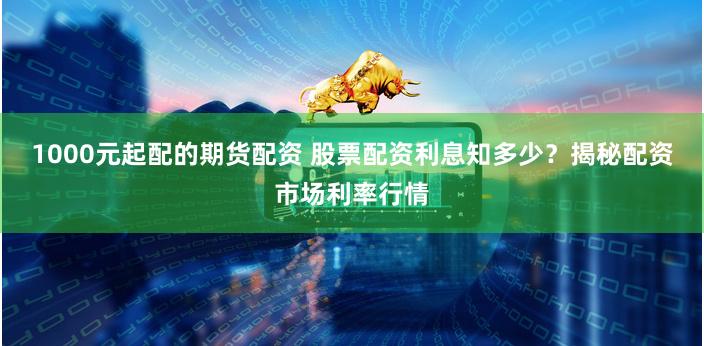 1000元起配的期货配资 股票配资利息知多少？揭秘配资市场利率行情