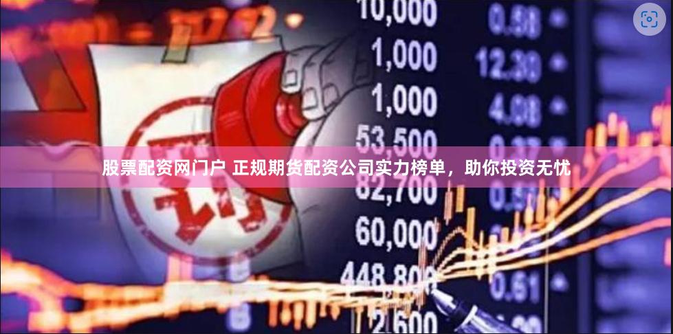 股票配资网门户 正规期货配资公司实力榜单，助你投资无忧