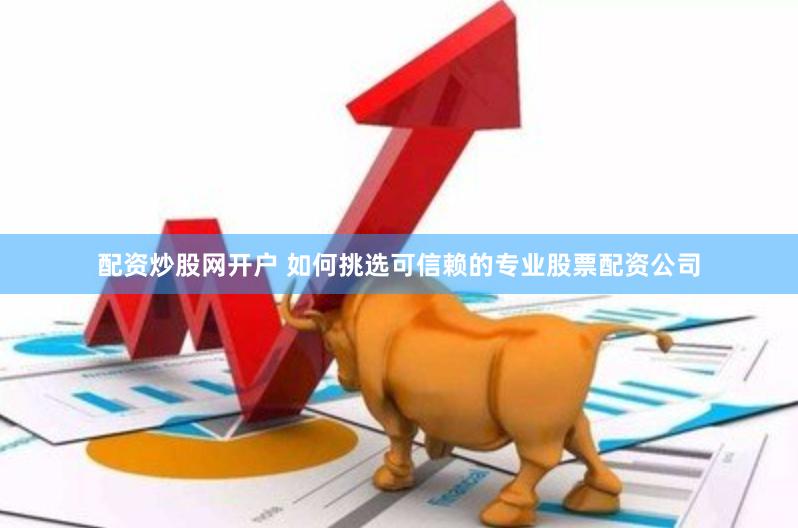 配资炒股网开户 如何挑选可信赖的专业股票配资公司