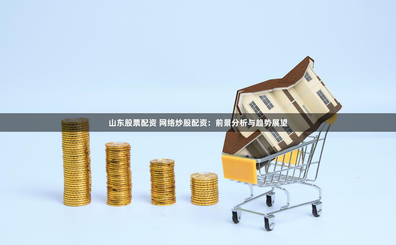 山东股票配资 网络炒股配资：前景分析与趋势展望