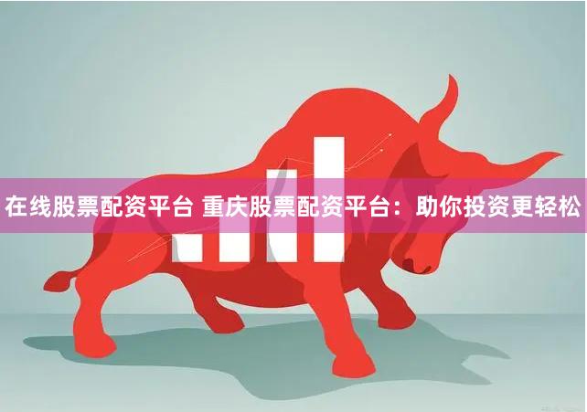 在线股票配资平台 重庆股票配资平台：助你投资更轻松