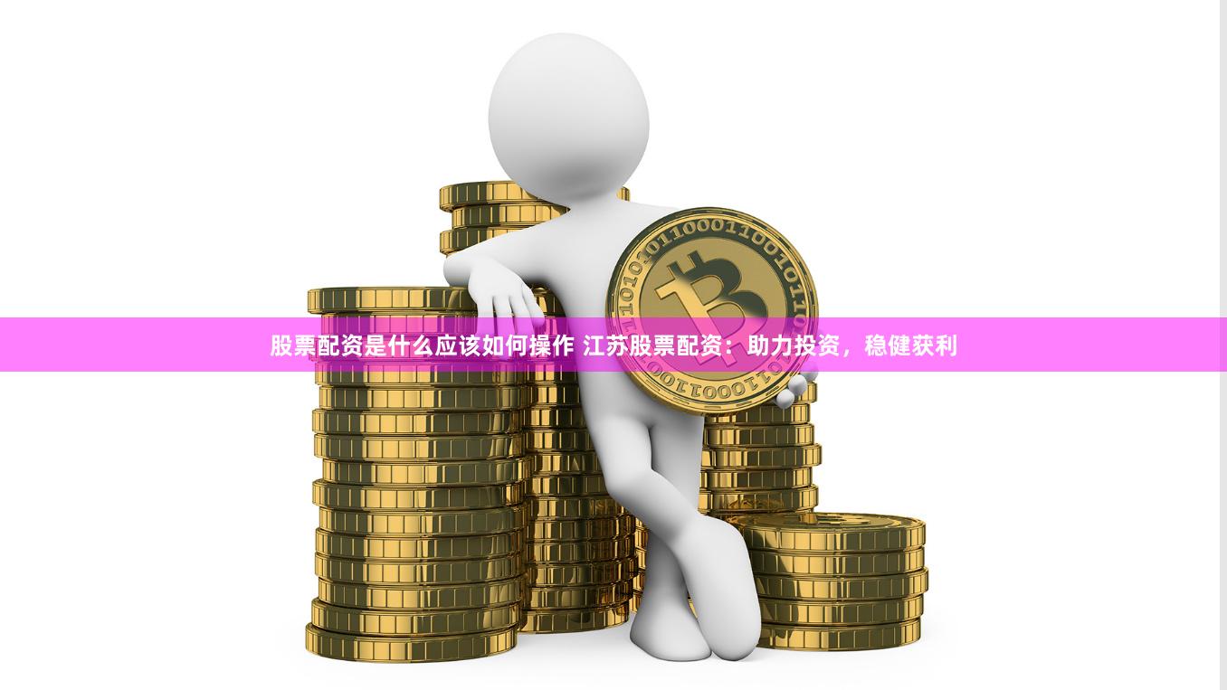 股票配资是什么应该如何操作 江苏股票配资：助力投资，稳健获利