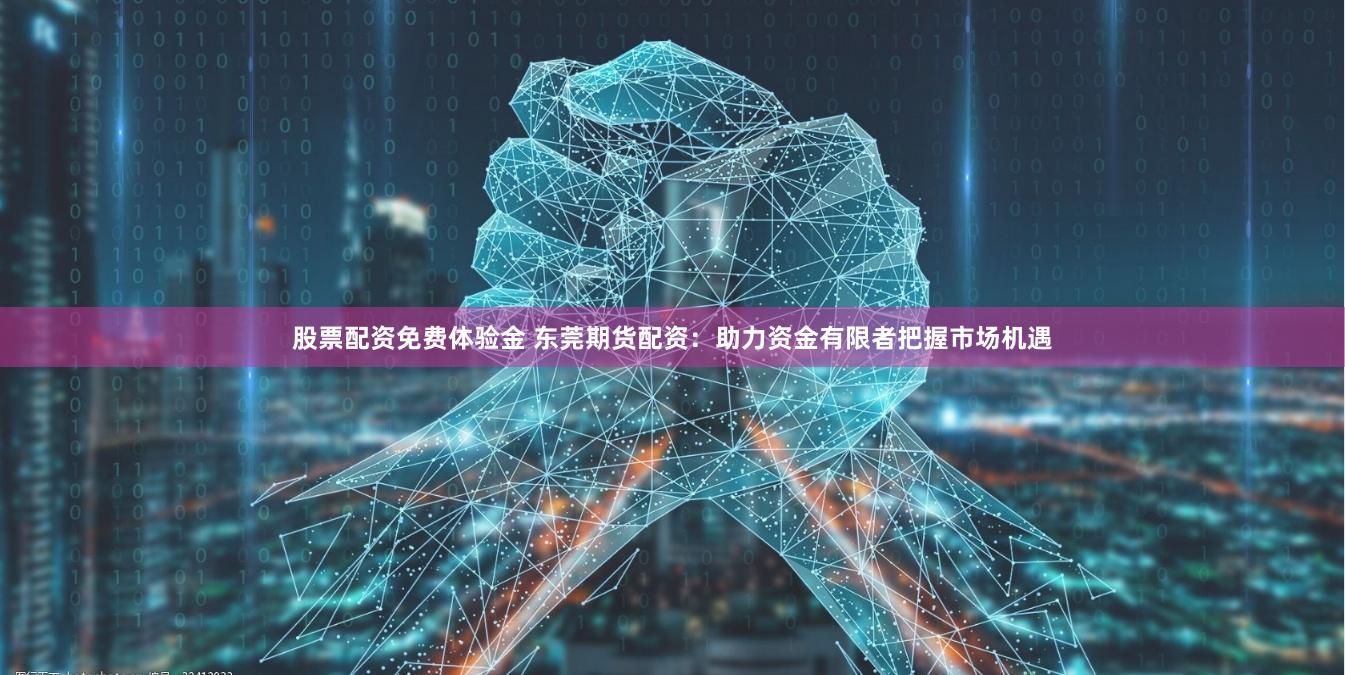股票配资免费体验金 东莞期货配资：助力资金有限者把握市场机遇