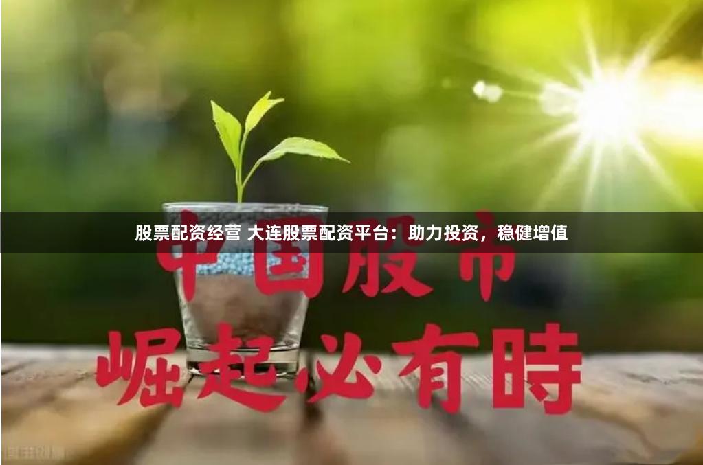 股票配资经营 大连股票配资平台：助力投资，稳健增值