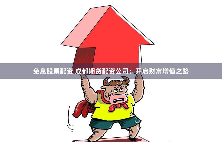 免息股票配资 成都期货配资公司：开启财富增值之路