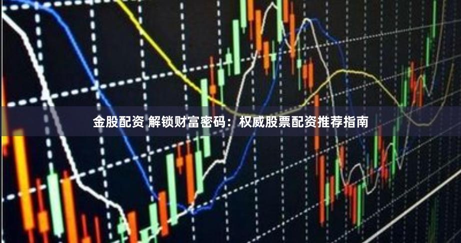 金股配资 解锁财富密码：权威股票配资推荐指南
