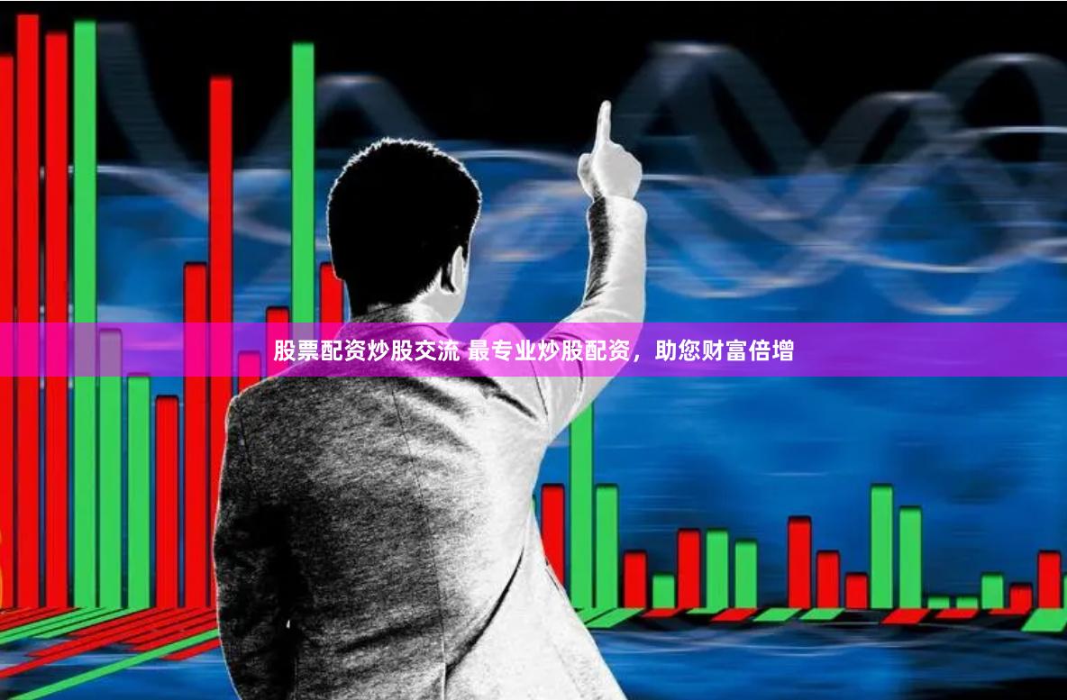 股票配资炒股交流 最专业炒股配资，助您财富倍增