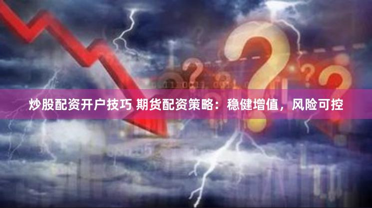 炒股配资开户技巧 期货配资策略：稳健增值，风险可控
