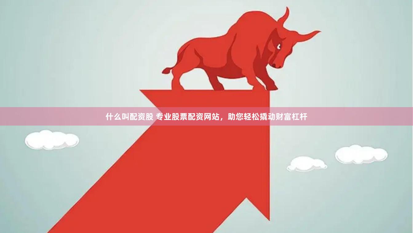 什么叫配资股 专业股票配资网站，助您轻松撬动财富杠杆