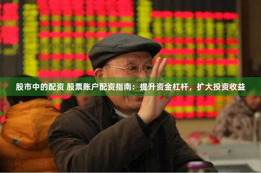股市中的配资 股票账户配资指南：提升资金杠杆，扩大投资收益