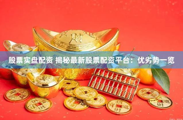 股票实盘配资 揭秘最新股票配资平台：优劣势一览