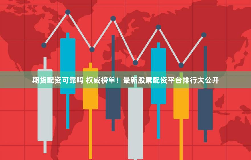 期货配资可靠吗 权威榜单！最新股票配资平台排行大公开