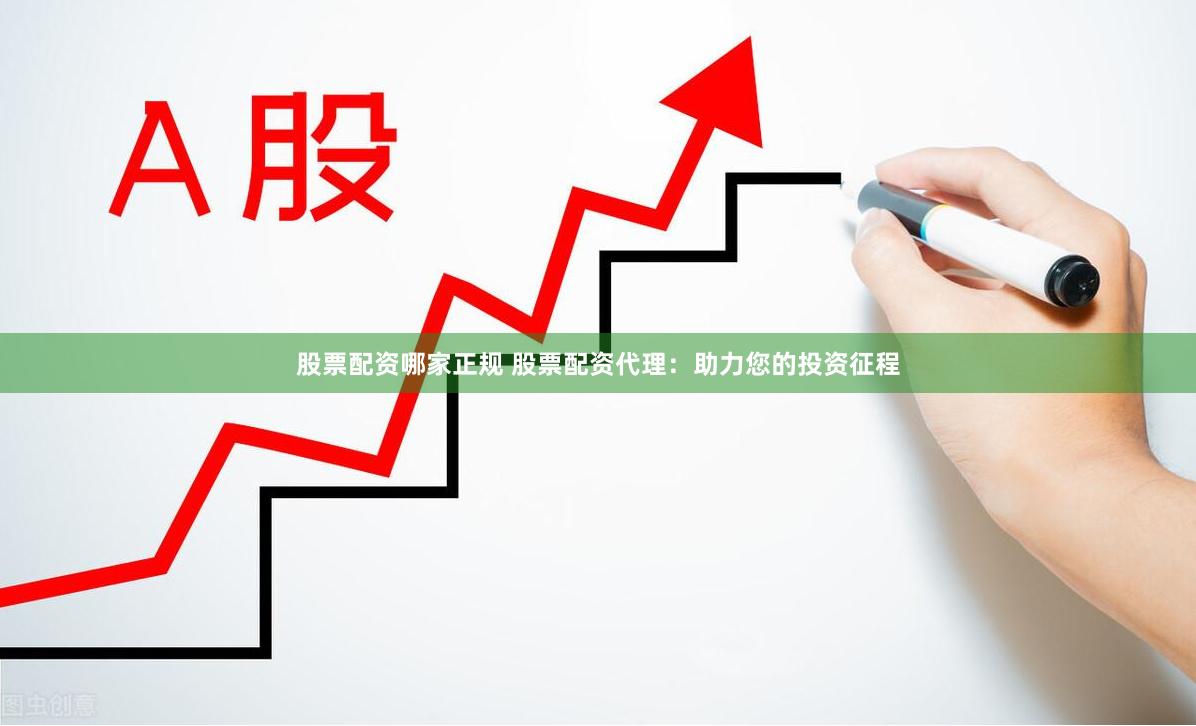 股票配资哪家正规 股票配资代理：助力您的投资征程