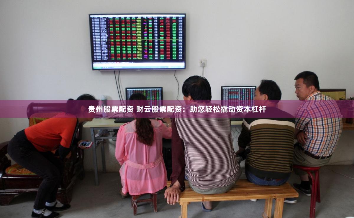 贵州股票配资 财云股票配资：助您轻松撬动资本杠杆