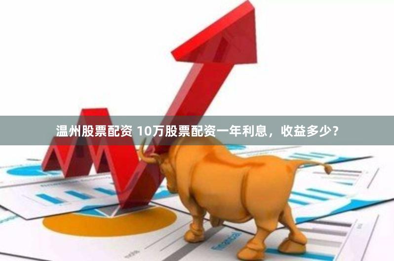 温州股票配资 10万股票配资一年利息，收益多少？