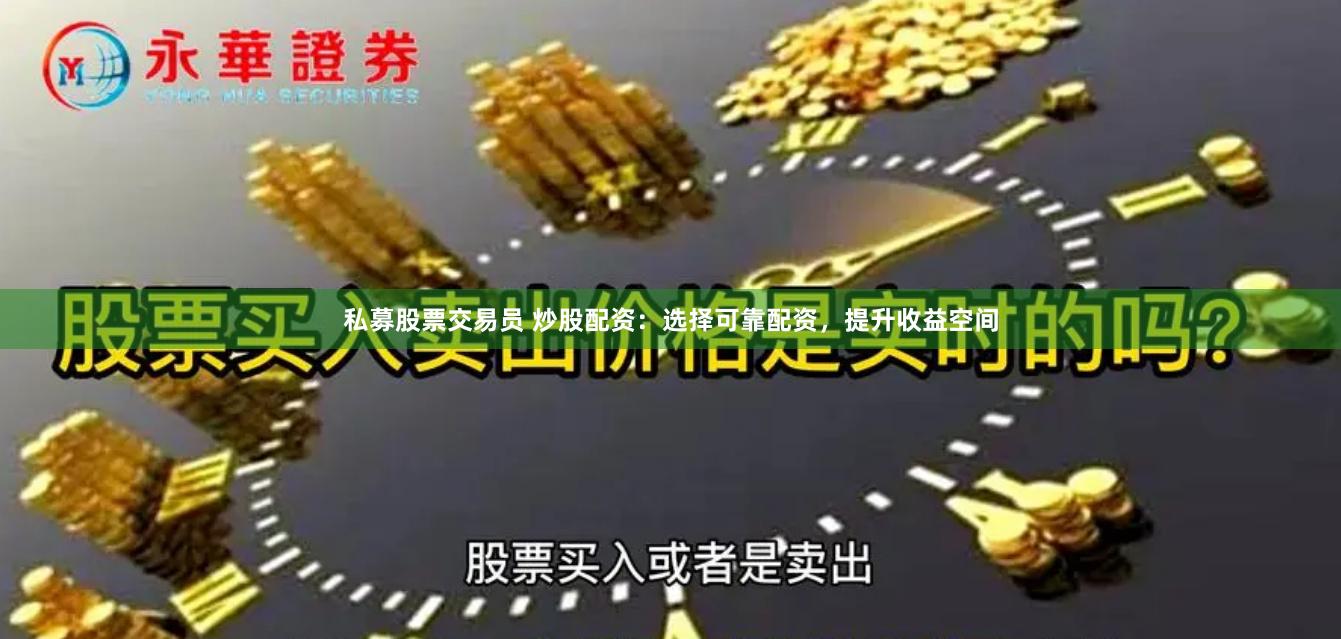 私募股票交易员 炒股配资：选择可靠配资，提升收益空间